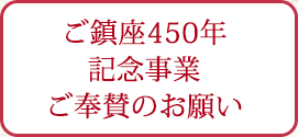 ご鎮座450年
	記念事業
	ご奉賛のお願い